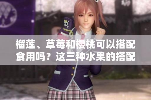 榴蓮、草莓和櫻桃可以搭配食用嗎？這三種水果的搭配有哪些美味做法呢？