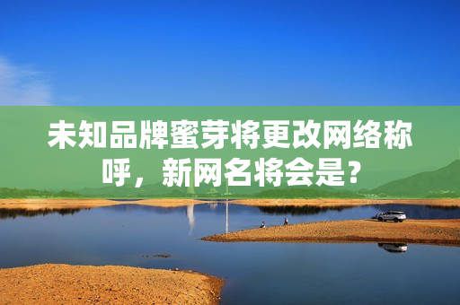 未知品牌蜜芽將更改網(wǎng)絡(luò)稱呼，新網(wǎng)名將會是？