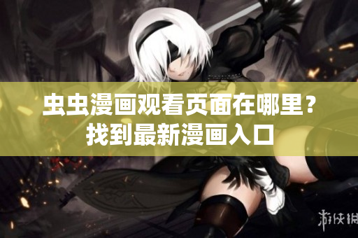 蟲蟲漫畫觀看頁面在哪里？找到最新漫畫入口