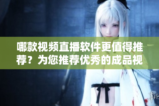 哪款視頻直播軟件更值得推薦？為您推薦優(yōu)秀的成品視頻直播軟件