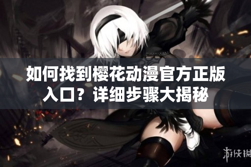 如何找到櫻花動(dòng)漫官方正版入口？詳細(xì)步驟大揭秘