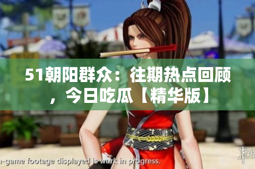 51朝陽群眾：往期熱點回顧，今日吃瓜【精華版】