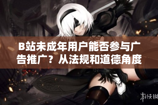 B站未成年用戶能否參與廣告推廣？從法規(guī)和道德角度探討