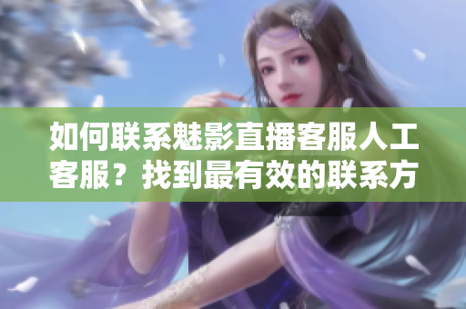 如何聯(lián)系魅影直播客服人工客服？找到最有效的聯(lián)系方式