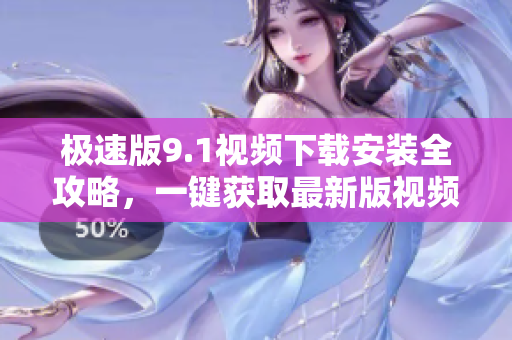 極速版9.1視頻下載安裝全攻略，一鍵獲取最新版視頻應(yīng)用