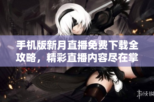 手機(jī)版新月直播免費(fèi)下載全攻略，精彩直播內(nèi)容盡在掌握，輕松開(kāi)啟觀看新體驗(yàn)