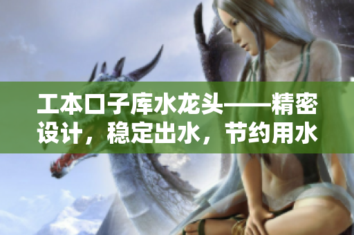 工本口子庫(kù)水龍頭——精密設(shè)計(jì)，穩(wěn)定出水，節(jié)約用水資源