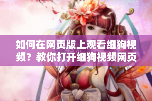 如何在網(wǎng)頁(yè)版上觀(guān)看細(xì)狗視頻？教你打開(kāi)細(xì)狗視頻網(wǎng)頁(yè)版的方法