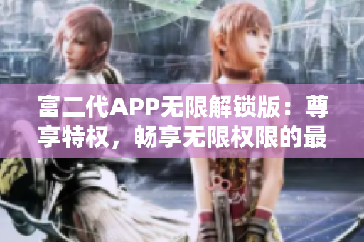 富二代APP無(wú)限解鎖版：尊享特權(quán)，暢享無(wú)限權(quán)限的最新特色大揭秘!
