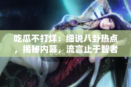 吃瓜不打烊：細說八卦熱點，揭秘內(nèi)幕，流言止于智者。