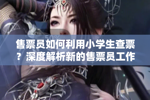 售票員如何利用小學(xué)生查票？深度解析新的售票員工作方式