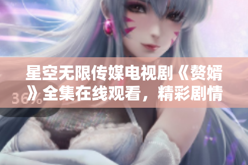 星空無限傳媒電視劇《贅婿》全集在線觀看，精彩劇情盡在其中
