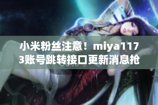 小米粉絲注意！miya1173賬號跳轉接口更新消息搶先知