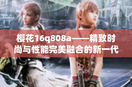 櫻花16q808a——精致時尚與性能完美融合的新一代智能手機