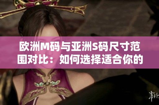 歐洲M碼與亞洲S碼尺寸范圍對比：如何選擇適合你的服裝尺碼？