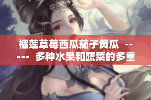 榴蓮草莓西瓜茄子黃瓜  -----  多種水果和蔬菜的多重營(yíng)養(yǎng)體驗(yàn)