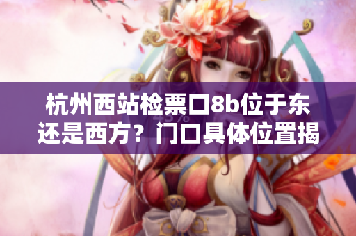 杭州西站檢票口8b位于東還是西方？門口具體位置揭秘