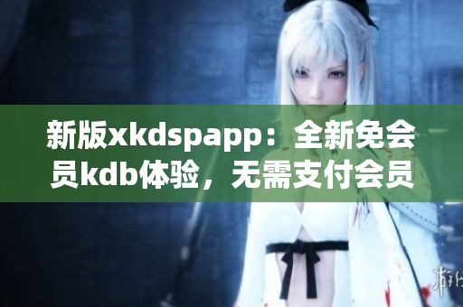 新版xkdspapp：全新免會(huì)員kdb體驗(yàn)，無(wú)需支付會(huì)員費(fèi)