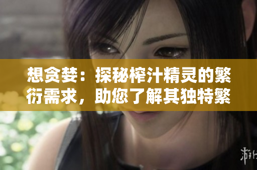 想貪婪：探秘榨汁精靈的繁衍需求，助您了解其獨(dú)特繁殖機(jī)制