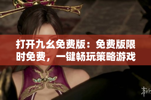 打開(kāi)九幺免費(fèi)版：免費(fèi)版限時(shí)免費(fèi)，一鍵暢玩策略游戲