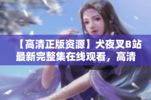 【高清正版資源】犬夜叉B站最新完整集在線觀看，高清畫質(zhì)無(wú)需付費(fèi)，快來(lái)看！