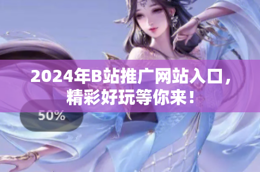 2024年B站推廣網(wǎng)站入口，精彩好玩等你來！