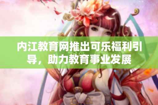內(nèi)江教育網(wǎng)推出可樂(lè)福利引導(dǎo)，助力教育事業(yè)發(fā)展