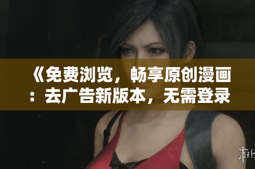 《免費(fèi)瀏覽，暢享原創(chuàng)漫畫：去廣告新版本，無(wú)需登錄，省心閱讀》