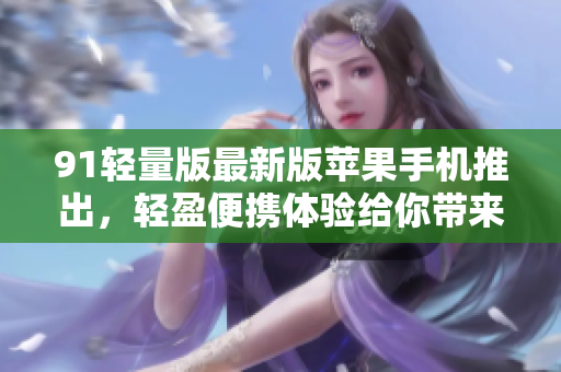 91輕量版最新版蘋果手機(jī)推出，輕盈便攜體驗(yàn)給你帶來(lái)了哪些驚喜？