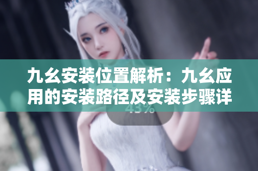 九幺安裝位置解析：九幺應(yīng)用的安裝路徑及安裝步驟詳解