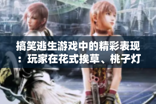 搞笑逃生游戲中的精彩表現(xiàn)：玩家在花式挨草、桃子燈中展現(xiàn)出色才華