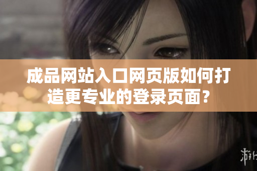 成品網(wǎng)站入口網(wǎng)頁(yè)版如何打造更專業(yè)的登錄頁(yè)面？