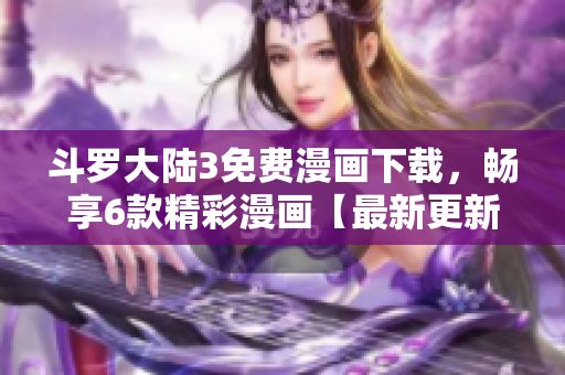 斗羅大陸3免費漫畫下載，暢享6款精彩漫畫【最新更新】