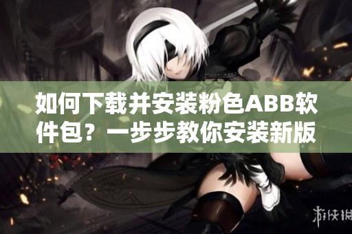 如何下載并安裝粉色ABB軟件包？一步步教你安裝新版軟件