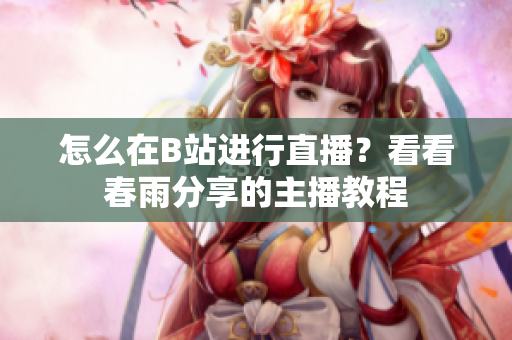 怎么在B站進行直播？看看春雨分享的主播教程