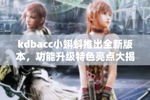 kdbacc小蝌蚪推出全新版本，功能升級(jí)特色亮點(diǎn)大揭秘