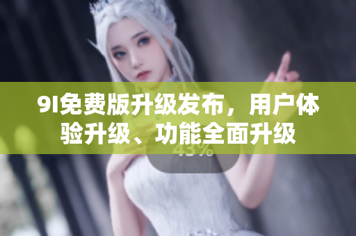 9I免費(fèi)版升級(jí)發(fā)布，用戶體驗(yàn)升級(jí)、功能全面升級(jí)