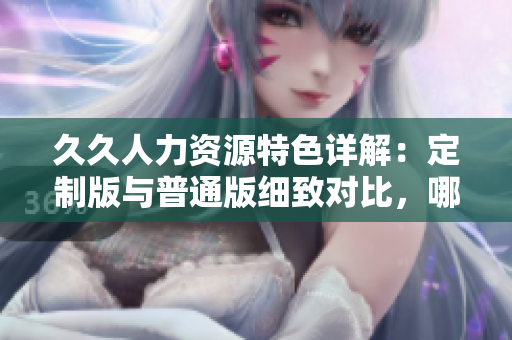 久久人力資源特色詳解：定制版與普通版細(xì)致對比，哪一個更適合你的企業(yè)？