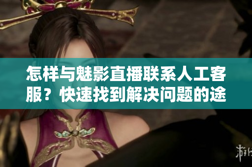 怎樣與魅影直播聯(lián)系人工客服？快速找到解決問(wèn)題的途徑