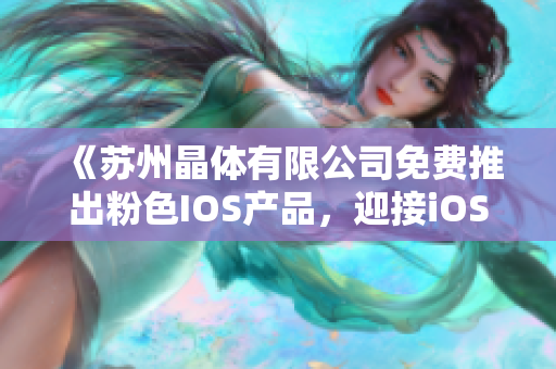 《蘇州晶體有限公司免費(fèi)推出粉色I(xiàn)OS產(chǎn)品，迎接iOS程序潮流》
