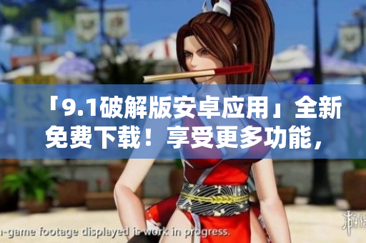 「9.1破解版安卓應(yīng)用」全新免費下載！享受更多功能，不限制使用。