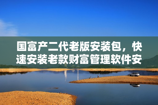 國(guó)富產(chǎn)二代老版安裝包，快速安裝老款財(cái)富管理軟件安裝程序  