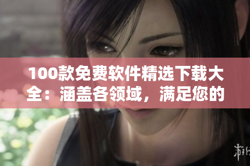 100款免費軟件精選下載大全：涵蓋各領(lǐng)域，滿足您的多重需求
