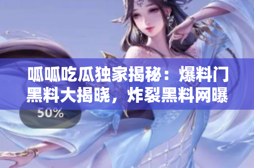 呱呱吃瓜獨(dú)家揭秘：爆料門黑料大揭曉，炸裂黑料網(wǎng)曝！