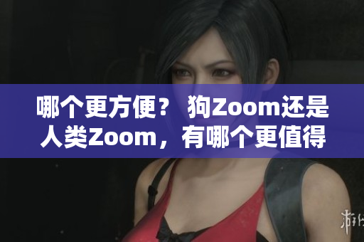 哪個更方便？ 狗Zoom還是人類Zoom，有哪個更值得一試？