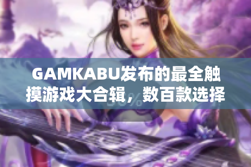 GAMKABU發(fā)布的最全觸摸游戲大合輯，數(shù)百款選擇，讓你暢玩不停