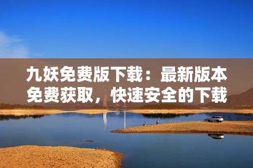 九妖免費(fèi)版下載：最新版本免費(fèi)獲取，快速安全的下載方式！