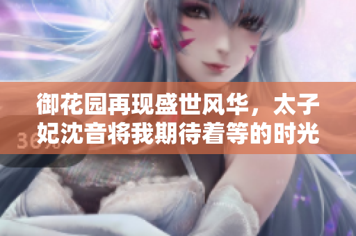 御花園再現(xiàn)盛世風(fēng)華，太子妃沈音將我期待著等的時(shí)光