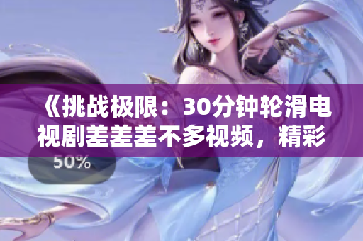 《挑戰(zhàn)極限：30分鐘輪滑電視劇差差差不多視頻，精彩呈現(xiàn)！》