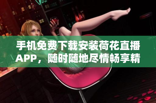 手機(jī)免費(fèi)下載安裝荷花直播APP，隨時(shí)隨地盡情暢享精彩直播！